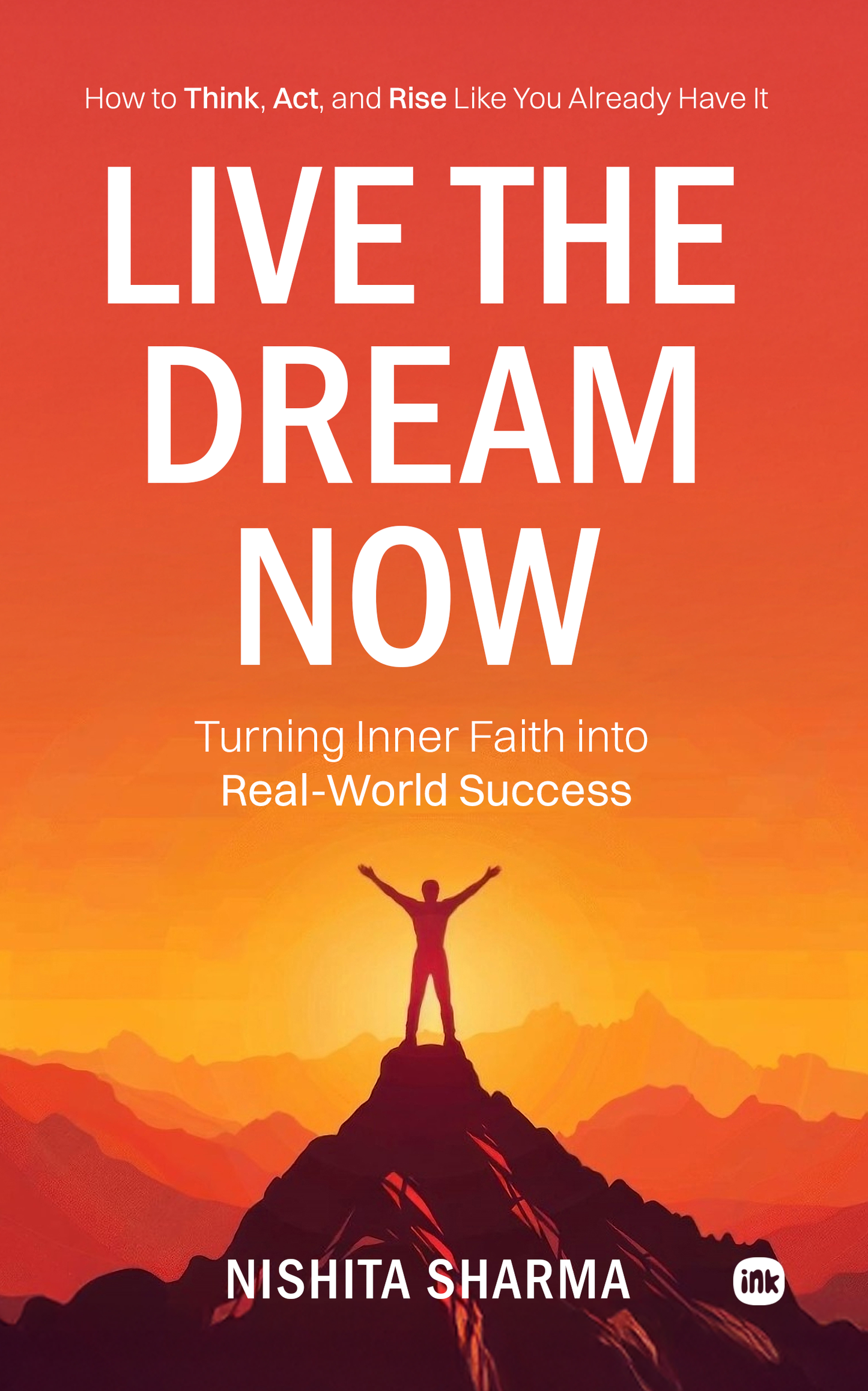 Live the Dream Now : How to Think, Act, and Rise Like You Already Have It